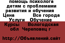 помощь психолога детям с проблемами развития и обучения › Цена ­ 1 000 - Все города Услуги » Обучение. Курсы   . Вологодская обл.,Череповец г.